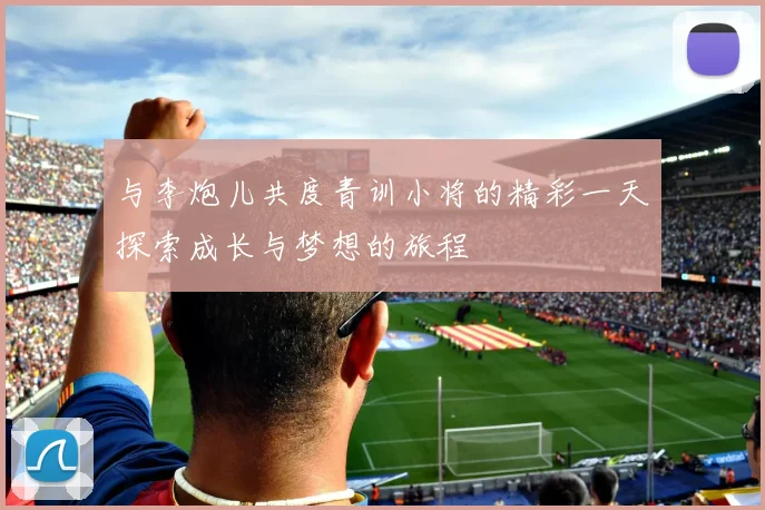 与李炮儿共度青训小将的精彩一天探索成长与梦想的旅程