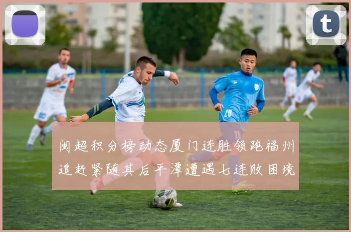闽超积分榜动态厦门连胜领跑福州追赶紧随其后平潭遭遇七连败困境