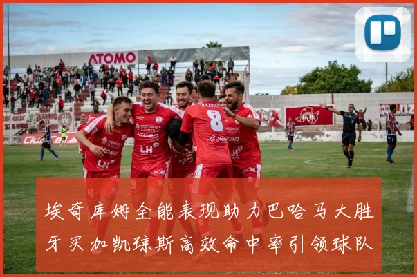埃奇库姆全能表现助力巴哈马大胜牙买加凯琼斯高效命中率引领球队胜利