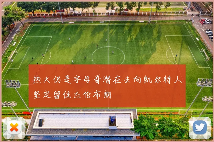 热火仍是字母哥潜在去向凯尔特人坚定留住杰伦布朗