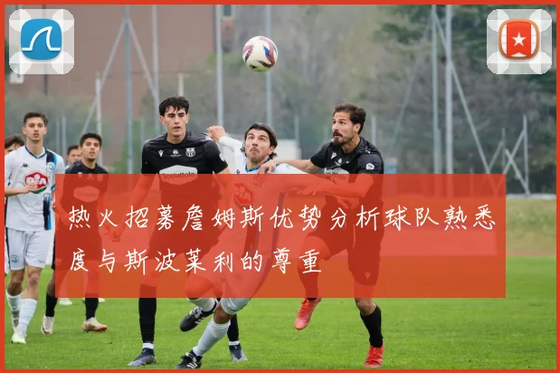 热火招募詹姆斯优势分析球队熟悉度与斯波莱利的尊重