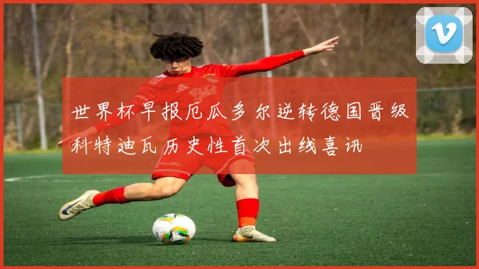 世界杯早报厄瓜多尔逆转德国晋级科特迪瓦历史性首次出线喜讯