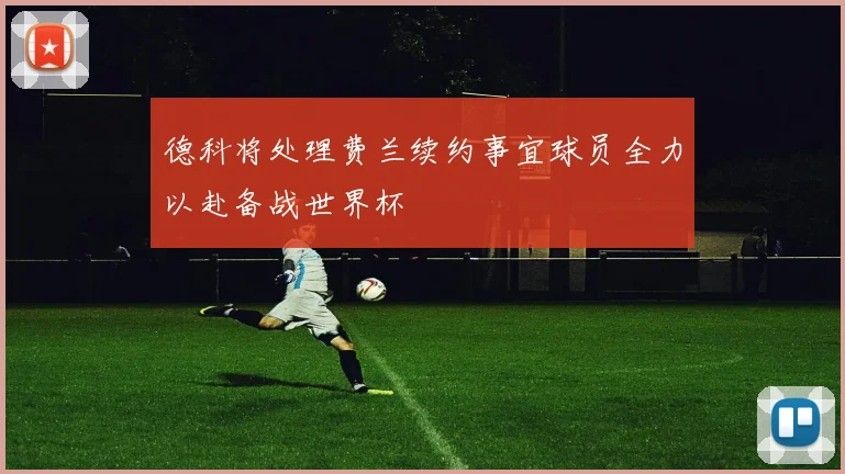 德科将处理费兰续约事宜球员全力以赴备战世界杯