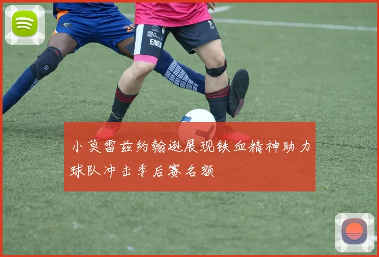 小莫雷兹约翰逊展现铁血精神助力球队冲击季后赛名额