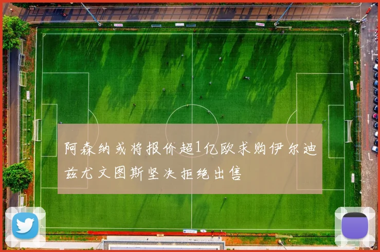 阿森纳或将报价超1亿欧求购伊尔迪兹尤文图斯坚决拒绝出售