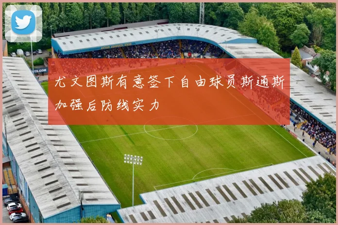 尤文图斯有意签下自由球员斯通斯加强后防线实力