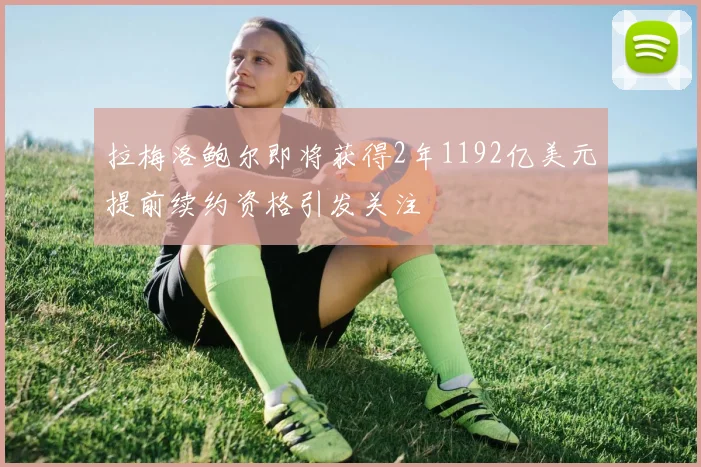 拉梅洛鲍尔即将获得2年1192亿美元提前续约资格引发关注